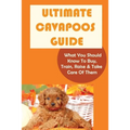 Ultimate Cavapoos Guide: What You Should Know To Buy, Train, Raise & Take Care Of Them: Cavapoo Living Needs
