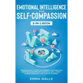 Emotional Intelligence and Self-Compassion 2-in-1 Book: Discover How to Positively Embrace Your Negative Emotions and Improve Your Social Skill, Even
