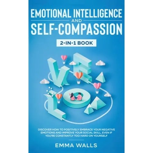 Emotional Intelligence and Self-Compassion 2-in-1 Book: Discover How to Positively Embrace Your Negative Emotions and Improve Your Social Skill, Even