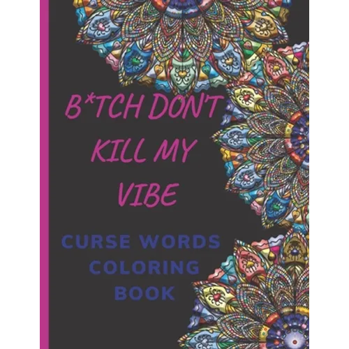 B*tch Don't Kill My Vibe CURSE WORDS COLORING BOOK: Adult Swear Words Coloring Book- Relaxation With Stress Relieving Geometric Mandala- funny Gift Fo