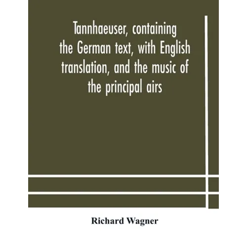 Tannhaeuser, Containing The German Text, With English Translation, And The Music Of The Principal Airs