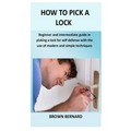 How to Pick a Lock: Beginner and intermediate guide in picking a lock for self defense by applying modern and simple techniques