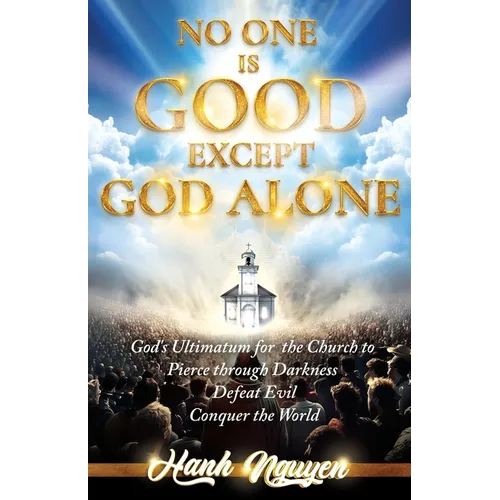 No One Is Good Except God Alone: God's Ultimatum for the Church to Pierce through Darkness, Defeat Evil, Conquer the World