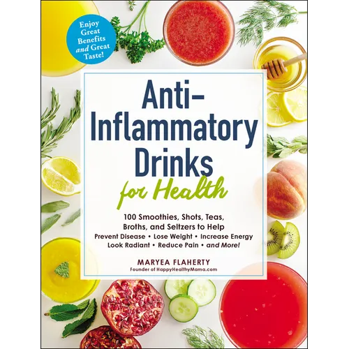 Anti-Inflammatory Drinks for Health: 100 Smoothies, Shots, Teas, Broths, and Seltzers to Help Prevent Disease, Lose Weight, Increase Energy, Look Radi