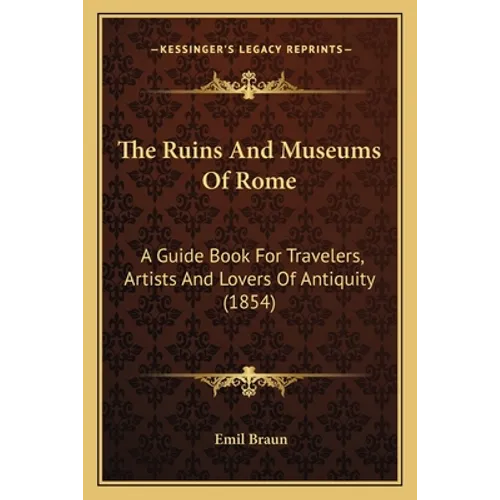 The Ruins And Museums Of Rome: A Guide Book For Travelers, Artists And Lovers Of Antiquity (1854)