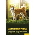Akita Training Manual: Owners' Guide, Tips For House Training, Guide To Teach Your Dog: How To Train A Akita To Behave