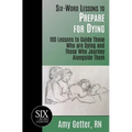 Six-Word Lessons to Prepare for Dying: 100 Lessons to Guide Those Who are Dying and Those Who Journey Alongside Them