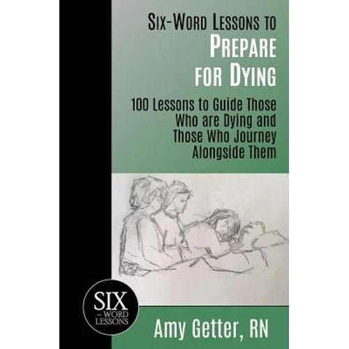 Six-Word Lessons to Prepare for Dying: 100 Lessons to Guide Those Who are Dying and Those Who Journey Alongside Them