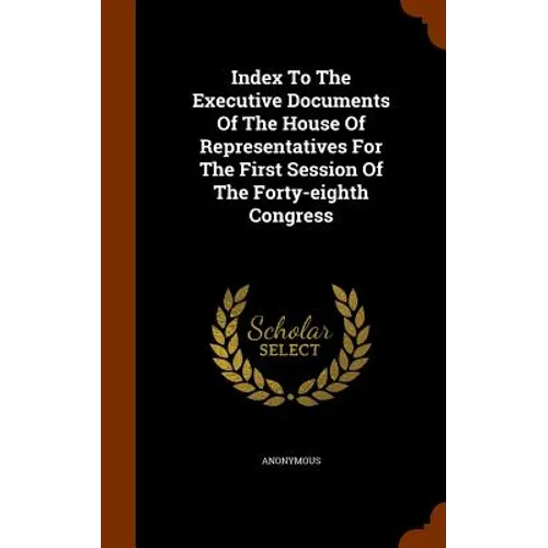 Index To The Executive Documents Of The House Of Representatives For The First Session Of The Forty-eighth Congress