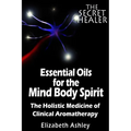 The Essential Oils of The Mind Body Spirit: The Holistic Medicine of Clinical Aromatherapy