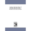 Catalogue of the State Library of Wisconsin, 1858, [1872, 1881]. ... [Prepared by the] State Librarian.