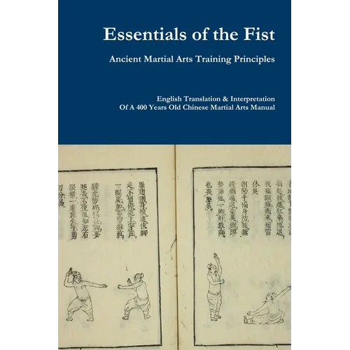 Essentials of the Fist - Ancient Martial Arts Training Principles: Interpretation of a 400 years old Ming Dynasty Fist manual