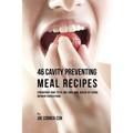 46 Cavity Preventing Meal Recipes: Strengthen Your Teeth and Your Oral Health by Eating Nutrient Packed Foods