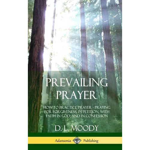 Prevailing Prayer: How to Practice Prayer; Praying for Forgiveness, in Petition, with Faith in God, and in Confession (Hardcover)