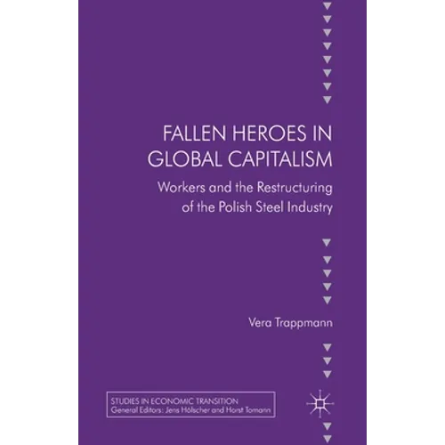 Fallen Heroes in Global Capitalism: Workers and the Restructuring of the Polish Steel Industry