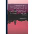 The Arya Samaj, a Political Body(.) Being an Open Letter to Viscount Morley of Blackbyrn, His Majesty's Secretary of State for India ..