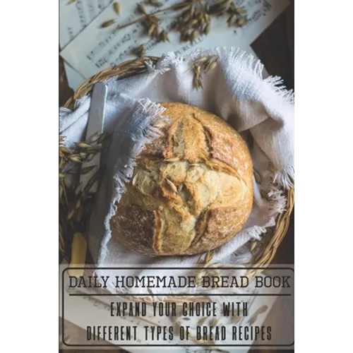 Daily Homemade Bread Book Expand Your Choice With Different Types Of Bread Recipes: Homemade Bread Cookbook