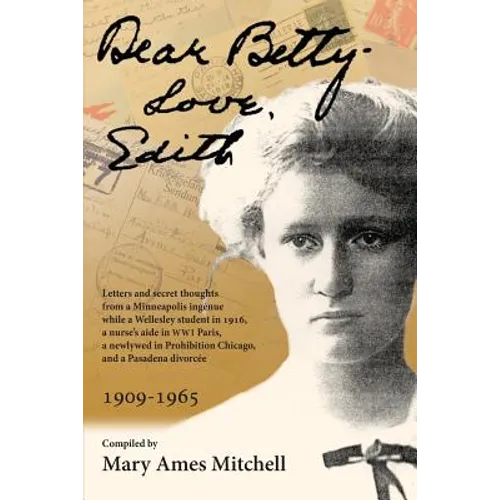 Dear Betty, Love, Edith: Letters and secret thoughts from a Minneapolis ingénue while a Wellesley student in 1916, a nurse's aide in WWI Paris,