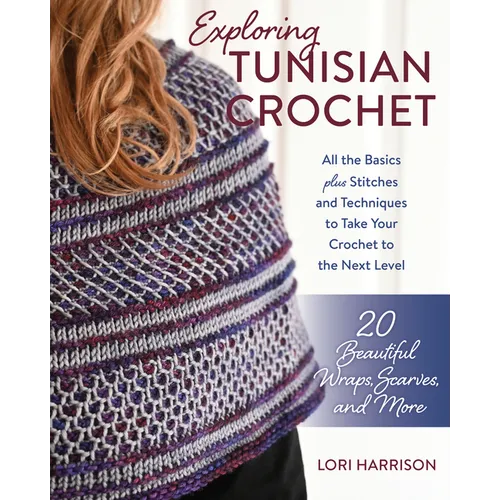 Exploring Tunisian Crochet: All the Basics Plus Stitches and Techniques to Take Your Crochet to the Next Level; 20 Beautiful Wraps, Scarves, and More