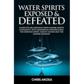 Water Spirits Exposed and Defeated: Complete Deliverance from Marine Spirits Covenants, With Dangerous Prayers Expel the Mermaid Spirit, Mammy Water a