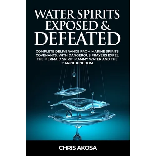 Water Spirits Exposed and Defeated: Complete Deliverance from Marine Spirits Covenants, With Dangerous Prayers Expel the Mermaid Spirit, Mammy Water a