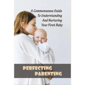 Perfecting Parenting: A Commonsense Guide To Understanding And Nurturing Your First Baby: Baby Books For New Parents