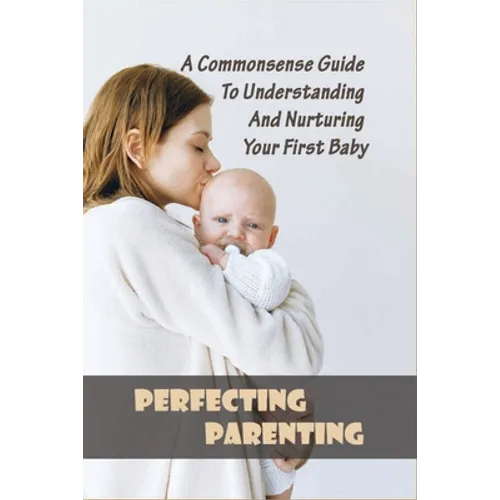 Perfecting Parenting: A Commonsense Guide To Understanding And Nurturing Your First Baby: Baby Books For New Parents