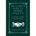 The Ultimate Guide to Modern Etiquette: Mastering Manners and Social Skills for Any Situation