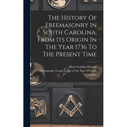 The History Of Freemasonry In South Carolina, From Its Origin In The Year 1736 To The Present Time