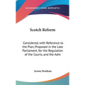 Scotch Reform: Considered, with Reference to the Plan, Proposed in the Late Parliament, for the Regulation of the Courts, and the Adm