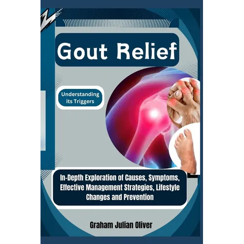 Gout Relief: Understanding its Triggers: In-Depth Exploration of Causes, Symptoms, Effective Management Strategies, Lifestyle Changes and Prevention