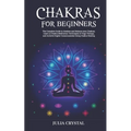 Chakras for Beginners: The Complete Guide to Awaken and Balance your Chakras, Learn to Chakra Meditation Techniques of Yoga Therapy, and Achi