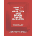 How to Build Your Own Home Based Online Business: Secrets to earn 7 figure income consistently