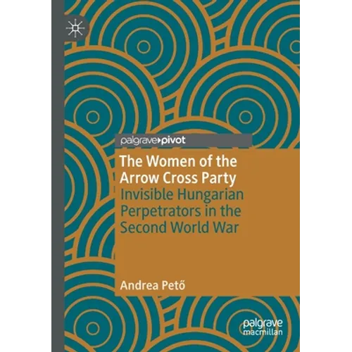 The Women of the Arrow Cross Party: Invisible Hungarian Perpetrators in the Second World War