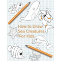 How To Draw Sea Creatures For Kids: The Complete Step-By-Step Guide to Learn How to Draw Sea Animals: How to Draw Sharks, Whales, Dolphins, Fish For K
