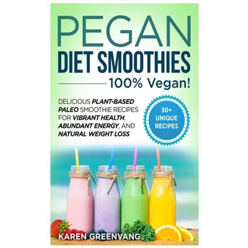Pegan Diet Smoothies: 100% VEGAN!: Delicious Plant-Based Paleo Smoothie Recipes for Vibrant Health, Abundant Energy, and Natural Weight Loss