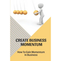 Create Business Momentum: How To Gain Momentum In Business: Guide For Leaders To Create Business Momentum