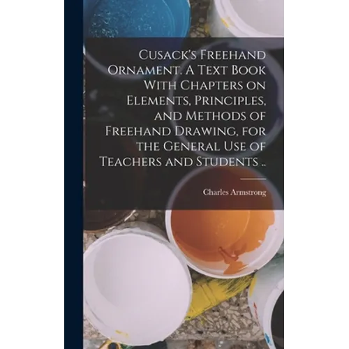 Cusack's Freehand Ornament. A Text Book With Chapters on Elements, Principles, and Methods of Freehand Drawing, for the General use of Teachers and St