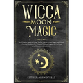 Wicca Moon Magic: The Ultimate Guide to Lunar Spells, Wiccan Moon Magic and Rituals. A Book of Shadows for Wiccans, Witches, Pagans & Wi