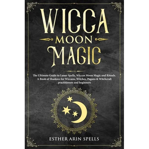 Wicca Moon Magic: The Ultimate Guide to Lunar Spells, Wiccan Moon Magic and Rituals. A Book of Shadows for Wiccans, Witches, Pagans & Wi