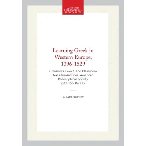 Learning Greek in Western Europe, 1396-1529: Grammars, Lexica, and Classroom Texts Transactions, American Philosophical Society (Vol. 100, Part 2)