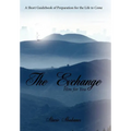The Exchange: Him for You: A Short Guidebook of Preparation for the Life to Come