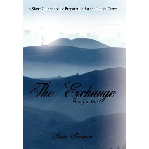 The Exchange: Him for You: A Short Guidebook of Preparation for the Life to Come