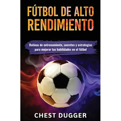 Fútbol de alto rendimiento: Rutinas de entrenamiento, secretos y estrategias para mejorar tus habilidades en el fútbol