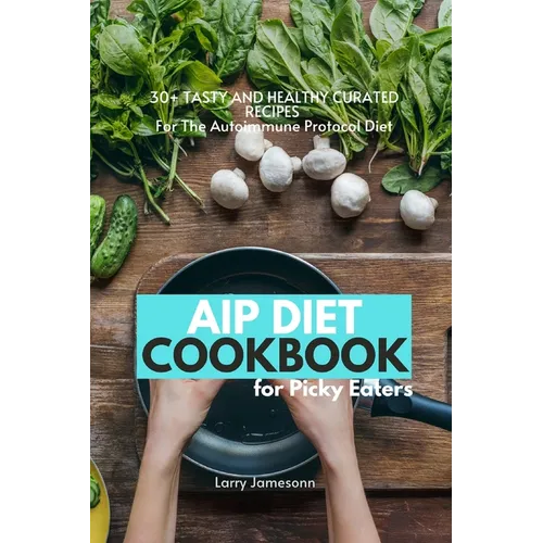 AIP Diet Cookbook For Picky Eaters: 30+ Tasty and Healthy Curated Recipes For The Autoimmune Protocol Diet