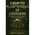 Haunted Plantations of Louisiana: The History and Haunted Legacy of 14 Antebellum Plantations
