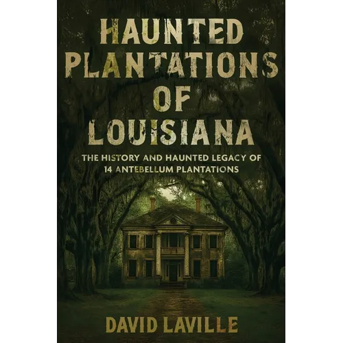 Haunted Plantations of Louisiana: The History and Haunted Legacy of 14 Antebellum Plantations