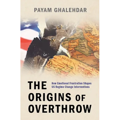 The Origins of Overthrow: How Emotional Frustration Shapes Us Regime Change Interventions