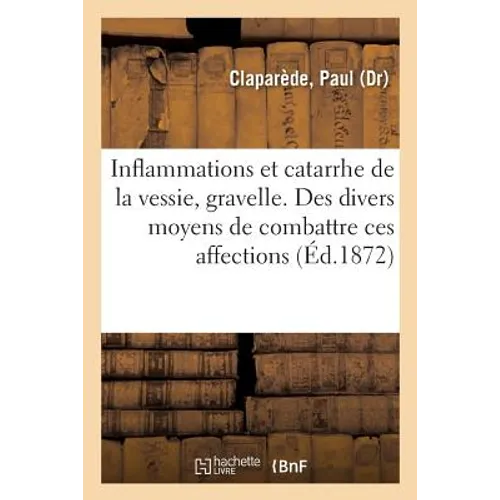 Inflammations Et Catarrhe de la Vessie, Gravelle. Des Divers Moyens de Combattre Ces Affections: 60 Gravures, 17 Dessins Lithographiques, Et Une Carte