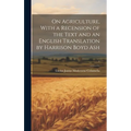 On Agriculture, With a Recension of the Text and an English Translation by Harrison Boyd Ash; 1